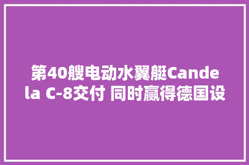 第40艘电动水翼艇Candela C-8交付 同时赢得德国设计大年夜奖