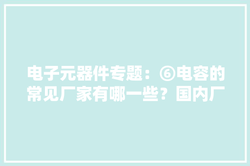 电子元器件专题：⑥电容的常见厂家有哪一些？国内厂家和国外厂家 电子元器件专题：⑥电容的常见厂家有哪一些？国内厂家和国外厂家 智能科技