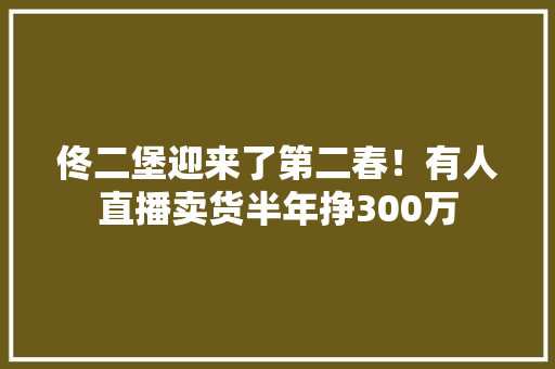 佟二堡迎来了第二春！有人直播卖货半年挣300万 佟二堡迎来了第二春！有人直播卖货半年挣300万 智能科技