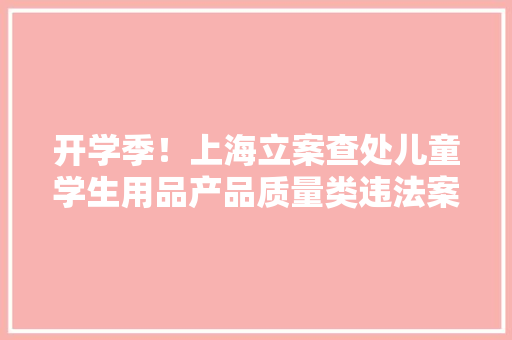 开学季！上海立案查处儿童学生用品产品质量类违法案件179件罚没款141.11万元