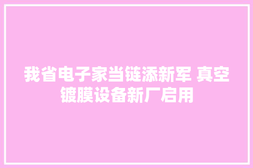 我省电子家当链添新军 真空镀膜设备新厂启用