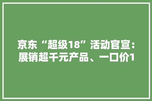 京东“超级18”活动官宣：展销超千元产品、一口价18元