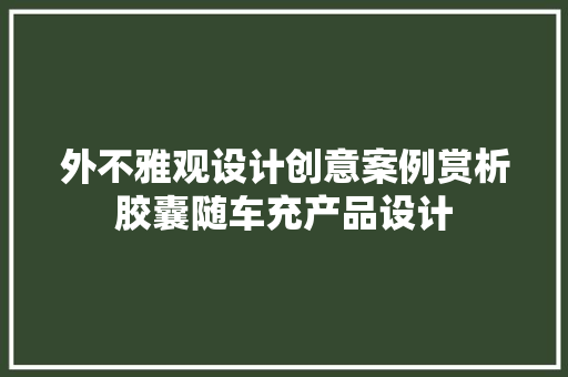 外不雅观设计创意案例赏析胶囊随车充产品设计 外不雅观设计创意案例赏析胶囊随车充产品设计 互联通信