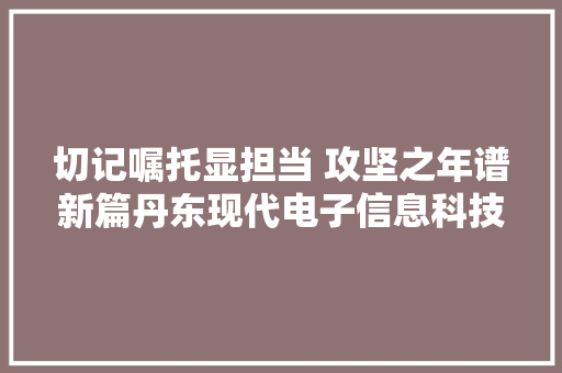 切记嘱托显担当 攻坚之年谱新篇丹东现代电子信息科技家当园：项目培植“蓄满力”“拉满弓” 切记嘱托显担当 攻坚之年谱新篇丹东现代电子信息科技家当园：项目培植“蓄满力”“拉满弓” 互联通信