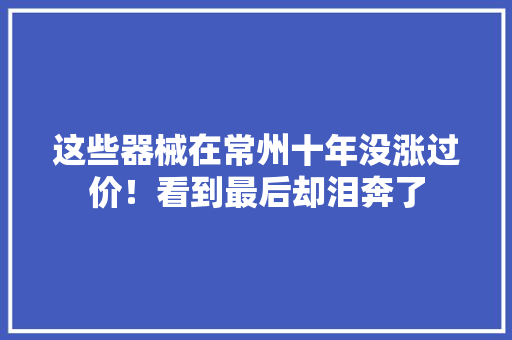 这些器械在常州十年没涨过价！看到最后却泪奔了