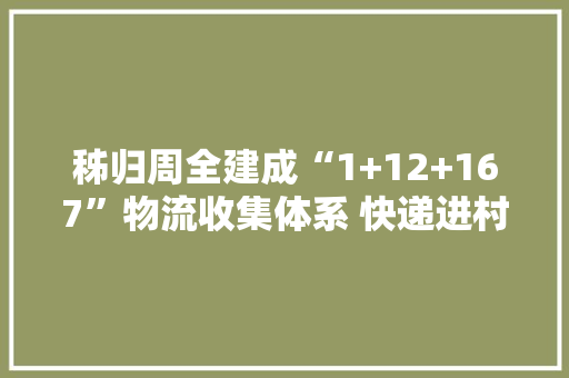 秭归周全建成“1+12+167”物流收集体系 快递进村入户 土货出山进城
