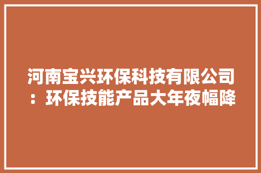 河南宝兴环保科技有限公司：环保技能产品大年夜幅降价305元/吨