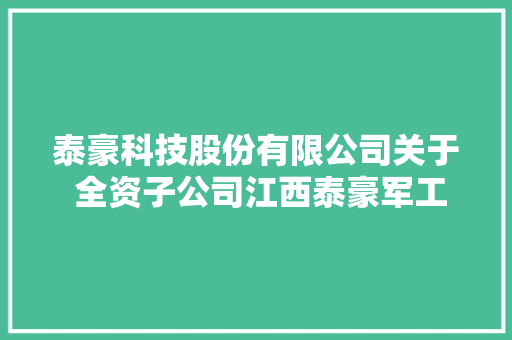 泰豪科技股份有限公司关于 全资子公司江西泰豪军工集团有限公司 设立军工家当孵化平台暨接洽关系交易的通知书记 泰豪科技股份有限公司关于 全资子公司江西泰豪军工集团有限公司 设立军工家当孵化平台暨接洽关系交易的通知书记 人工智能