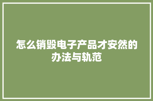 怎么销毁电子产品才安然的办法与轨范