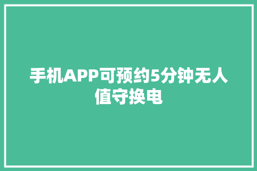 手机APP可预约5分钟无人值守换电 手机APP可预约5分钟无人值守换电 智能家居