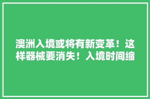 澳洲入境或将有新变革！这样器械要消失！入境时间缩短 澳洲入境或将有新变革！这样器械要消失！入境时间缩短 智能科技