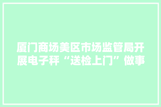 厦门商场美区市场监管局开展电子秤“送检上门”做事