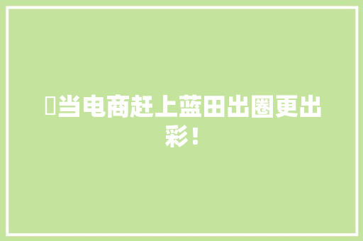 ​当电商赶上蓝田出圈更出彩！