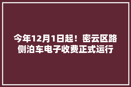 今年12月1日起！密云区路侧泊车电子收费正式运行 今年12月1日起！密云区路侧泊车电子收费正式运行 互联通信
