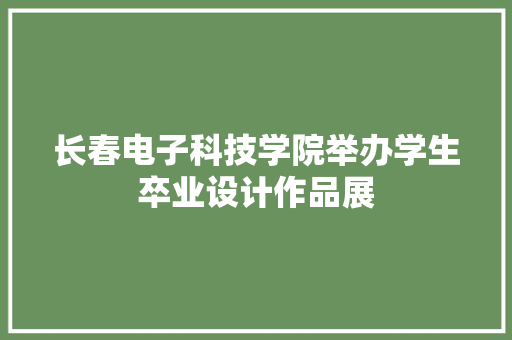 长春电子科技学院举办学生卒业设计作品展 长春电子科技学院举办学生卒业设计作品展 智能科技