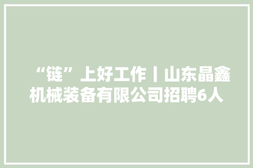 “链”上好工作丨山东晶鑫机械装备有限公司招聘6人