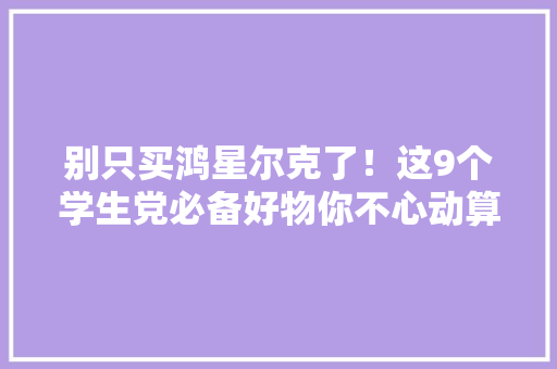 别只买鸿星尔克了！这9个学生党必备好物你不心动算我输 别只买鸿星尔克了！这9个学生党必备好物你不心动算我输 人工智能