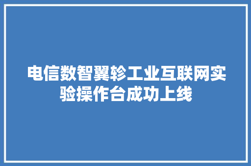 电信数智翼轸工业互联网实验操作台成功上线 电信数智翼轸工业互联网实验操作台成功上线 互联通信