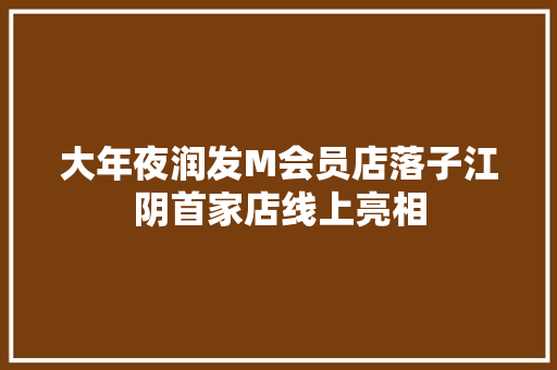 大年夜润发M会员店落子江阴首家店线上亮相 大年夜润发M会员店落子江阴首家店线上亮相 智能科技