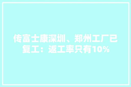 传富士康深圳、郑州工厂已复工：返工率只有10% 传富士康深圳、郑州工厂已复工：返工率只有10% 互联通信
