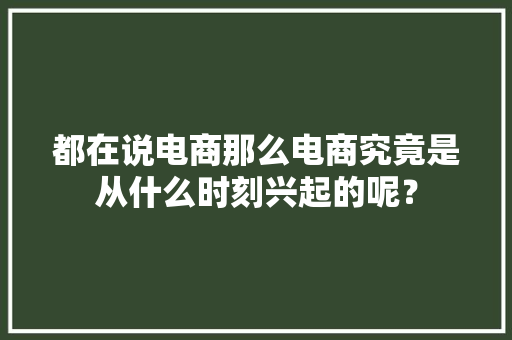 都在说电商那么电商究竟是从什么时刻兴起的呢？ 都在说电商那么电商究竟是从什么时刻兴起的呢？ 互联通信