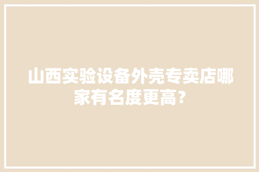 山西实验设备外壳专卖店哪家有名度更高？