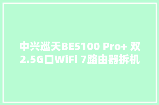 中兴巡天BE5100 Pro+ 双2.5G口WiFi 7路由器拆机+实测+改造