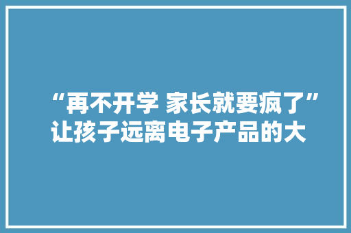 “再不开学 家长就要疯了” 让孩子远离电子产品的大年夜招全在这儿了！