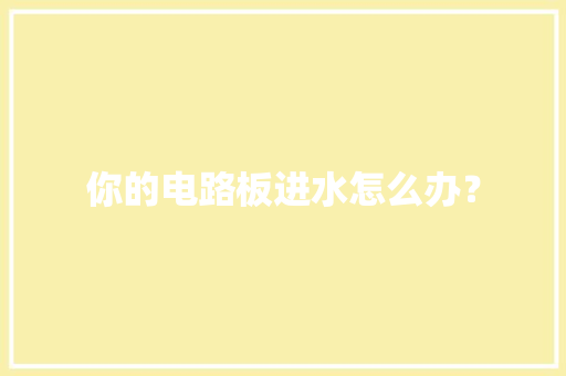 你的电路板进水怎么办？
