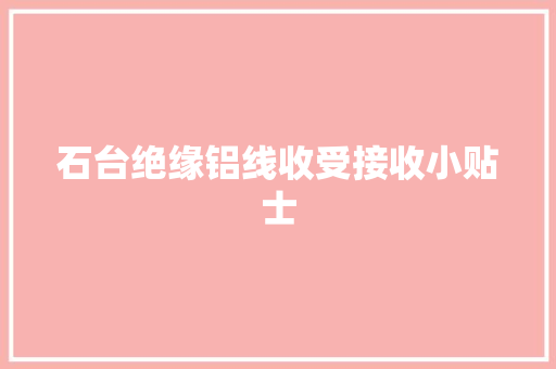 石台绝缘铝线收受接收小贴士 石台绝缘铝线收受接收小贴士 互联通信