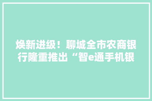 焕新进级！聊城全市农商银行隆重推出“智e通手机银行4.0”