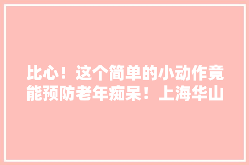 比心！这个简单的小动作竟能预防老年痴呆！上海华山病院院士自创手指操火了
