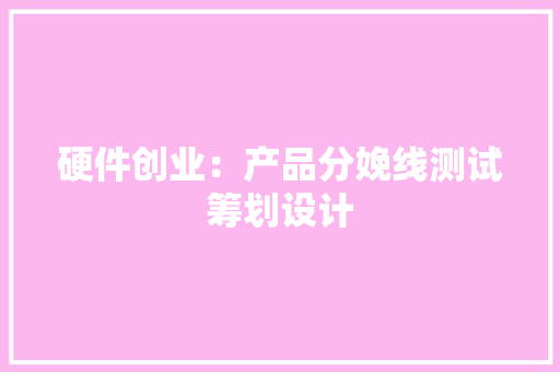 硬件创业：产品分娩线测试筹划设计