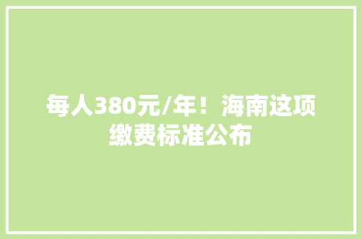 每人380元/年！海南这项缴费标准公布 每人380元/年！海南这项缴费标准公布 人工智能