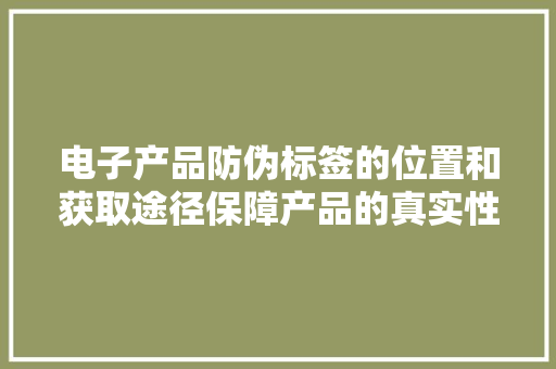 电子产品防伪标签的位置和获取途径保障产品的真实性和品格