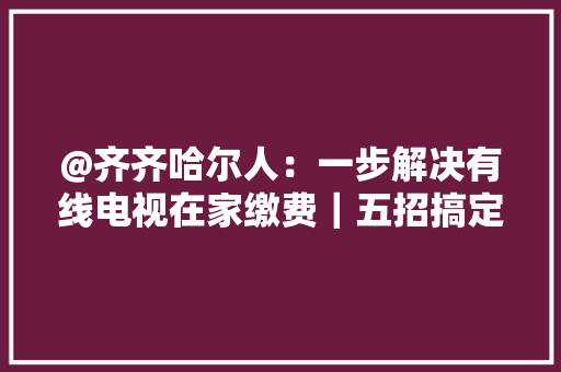 @齐齐哈尔人：一步解决有线电视在家缴费｜五招搞定小故障 @齐齐哈尔人：一步解决有线电视在家缴费｜五招搞定小故障 人工智能