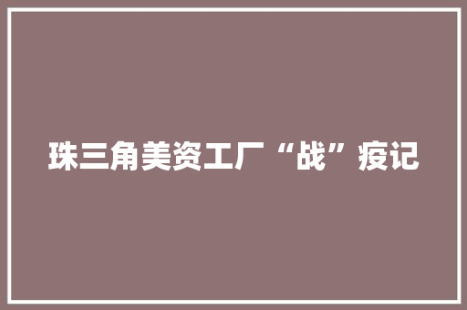 珠三角美资工厂“战”疫记 珠三角美资工厂“战”疫记 人工智能