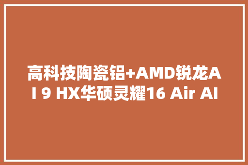 高科技陶瓷铝+AMD锐龙AI 9 HX华硕灵耀16 Air AI超轻薄本秀科技美学