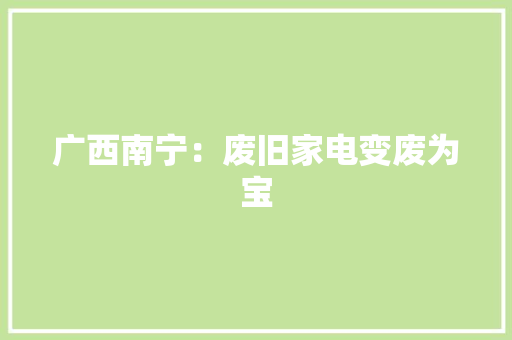 广西南宁：废旧家电变废为宝