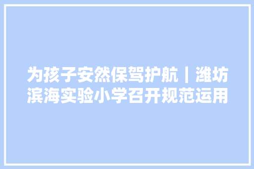 为孩子安然保驾护航｜潍坊滨海实验小学召开规范运用电子产品和寒假防溺程度安主题班队会暨第二次线上家长会
