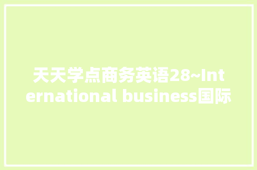 天天学点商务英语28~International business国际商务