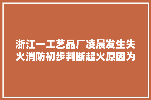 浙江一工艺品厂凌晨发生失火消防初步判断起火原因为电器短路 浙江一工艺品厂凌晨发生失火消防初步判断起火原因为电器短路 互联通信