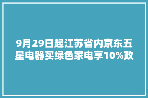 9月29日起江苏省内京东五星电器买绿色家电享10%政府补贴