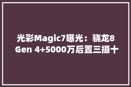 光彩Magic7曝光：骁龙8 Gen 4+5000万后置三摄十月见