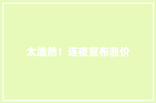 太溘然！连夜宣布涨价