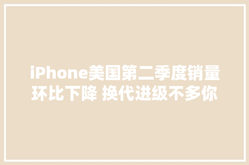 iPhone美国第二季度销量环比下降 换代进级不多你会推敲吗？