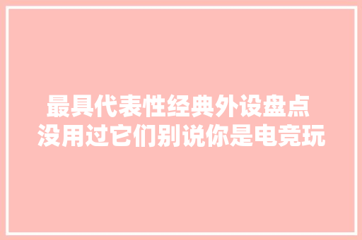 最具代表性经典外设盘点 没用过它们别说你是电竞玩家