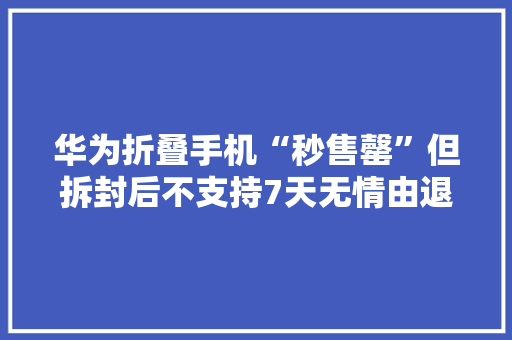 华为折叠手机“秒售罄”但拆封后不支持7天无情由退货？