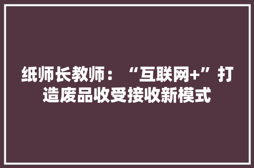 纸师长教师：“互联网+”打造废品收受接收新模式 纸师长教师：“互联网+”打造废品收受接收新模式 智能家居