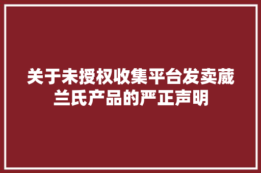 关于未授权收集平台发卖葳兰氏产品的严正声明 关于未授权收集平台发卖葳兰氏产品的严正声明 智能家居